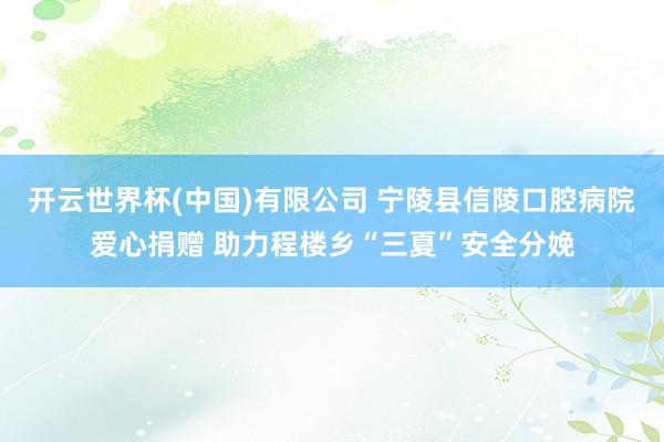 开云世界杯(中国)有限公司 宁陵县信陵口腔病院爱心捐赠 助力程楼乡“三夏”安全分娩