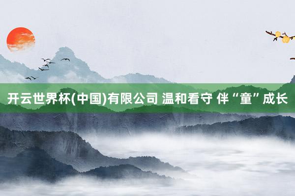 开云世界杯(中国)有限公司 温和看守 伴“童”成长