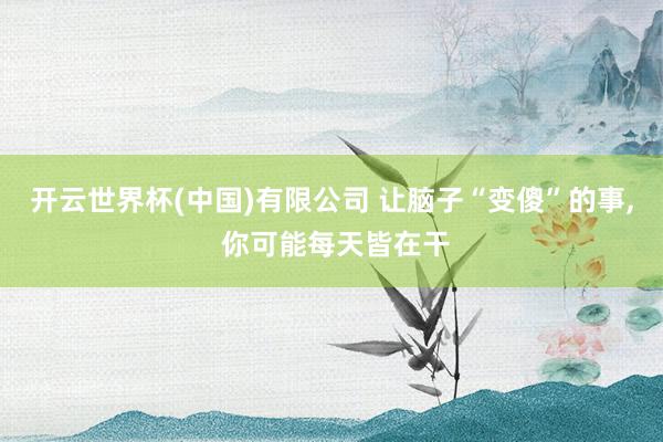 开云世界杯(中国)有限公司 让脑子“变傻”的事， 你可能每天皆在干