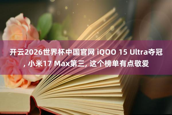 开云2026世界杯中国官网 iQOO 15 Ultra夺冠， 小米17 Max第三， 这个榜单有点敬爱