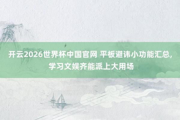 开云2026世界杯中国官网 平板避讳小功能汇总， 学习文娱齐能派上大用场