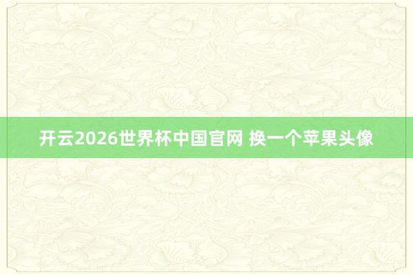 开云2026世界杯中国官网 换一个苹果头像