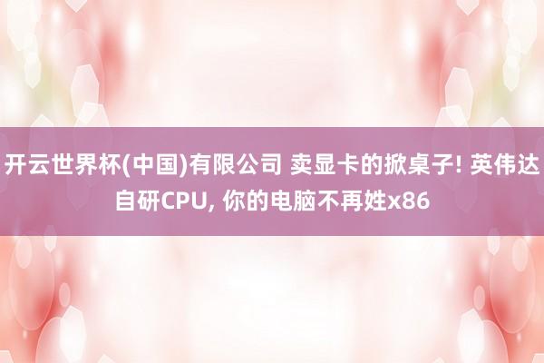 开云世界杯(中国)有限公司 卖显卡的掀桌子! 英伟达自研CPU， 你的电脑不再姓x86
