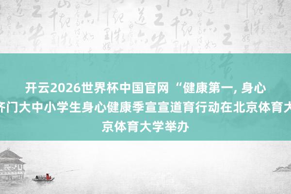 开云2026世界杯中国官网 “健康第一, 身心同业”齐门大中小学生身心健康季