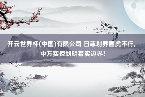开云世界杯(中国)有限公司 日菲划界画虎不行， 中方实控划明着实边界!