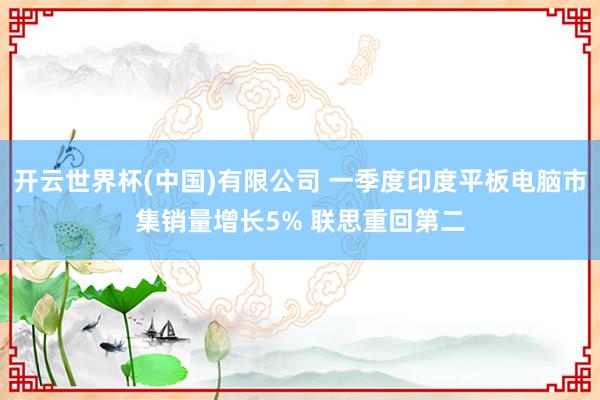 开云世界杯(中国)有限公司 一季度印度平板电脑市集销量增长5% 联思重回第二