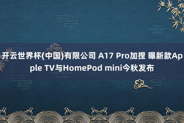 开云世界杯(中国)有限公司 A17 Pro加捏 曝新款Apple TV与HomePod mini今秋发布