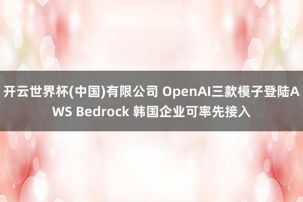 开云世界杯(中国)有限公司 OpenAI三款模子登陆AWS Bedrock 韩国企业可率先接入