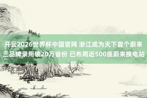 开云2026世界杯中国官网 浙江成为天下首个蔚来三品牌录用破20万省份 已布局近500座蔚来换电站