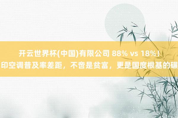 开云世界杯(中国)有限公司 88% vs 18%！中印空调普及率差距，不啻是贫富，更是国度根基的碾压