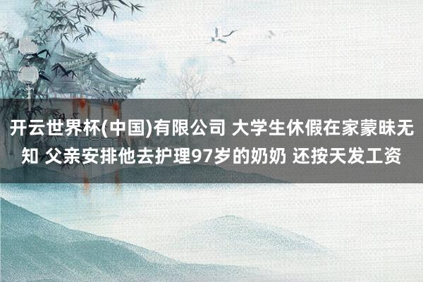 开云世界杯(中国)有限公司 大学生休假在家蒙昧无知 父亲安排他去护理97岁的奶奶 还按天发工资