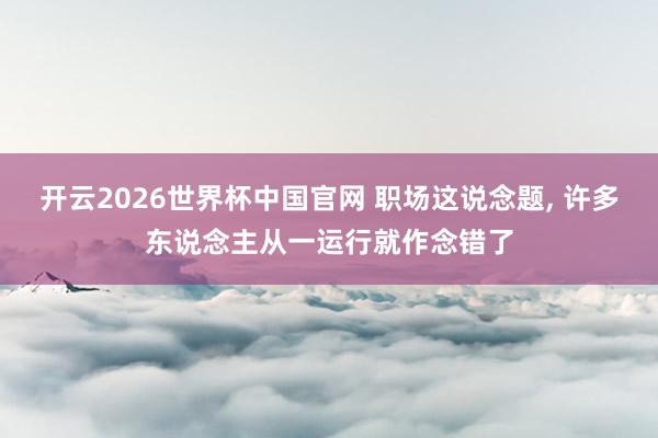 开云2026世界杯中国官网 职场这说念题， 许多东说念主从一运行就作念错了