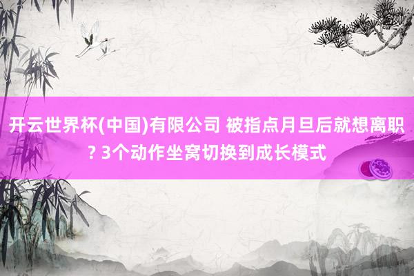 开云世界杯(中国)有限公司 被指点月旦后就想离职? 3个动作坐窝切换到成长模式