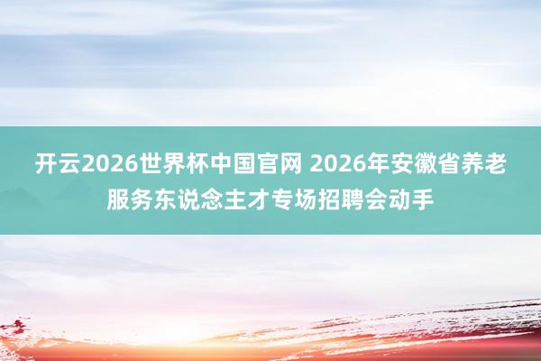 开云2026世界杯中国官网 2026年安徽省养老服务东说念主才专场招聘会动手