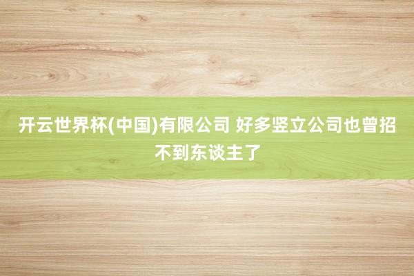开云世界杯(中国)有限公司 好多竖立公司也曾招不到东谈主了