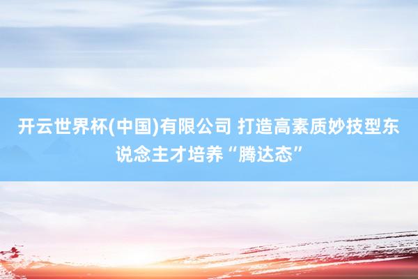 开云世界杯(中国)有限公司 打造高素质妙技型东说念主才培养“腾达态”