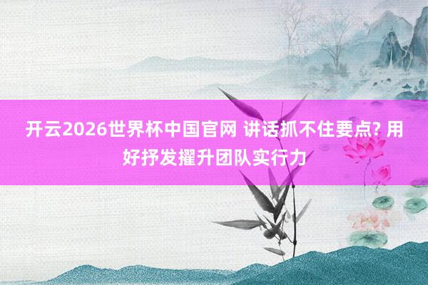 开云2026世界杯中国官网 讲话抓不住要点? 用好抒发擢升团队实行力
