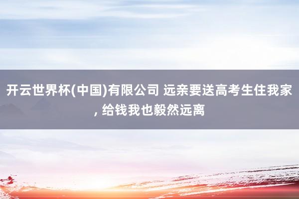 开云世界杯(中国)有限公司 远亲要送高考生住我家， 给钱我也毅然远离