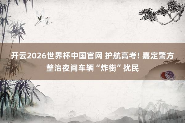 开云2026世界杯中国官网 护航高考! 嘉定警方整治夜间车辆“炸街”扰民