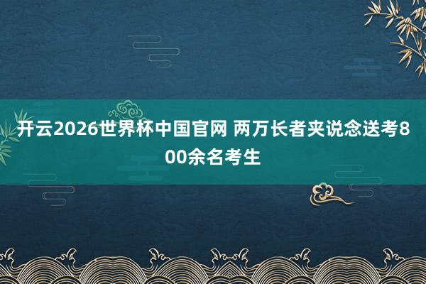 开云2026世界杯中国官网 两万长者夹说念送考800余名考生