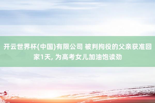 开云世界杯(中国)有限公司 被判拘役的父亲获准回家1天， 为高考女儿加油饱读劲