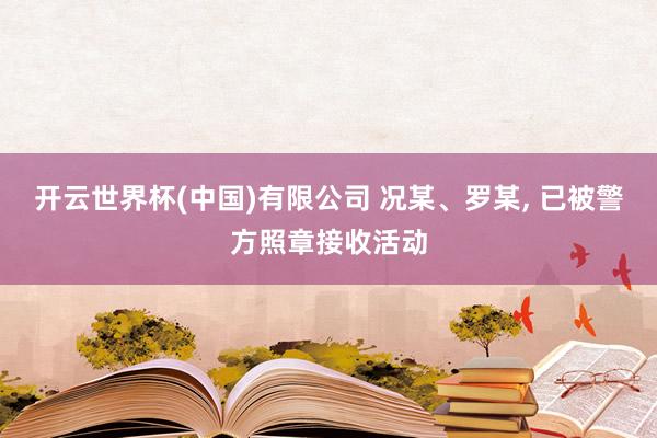 开云世界杯(中国)有限公司 况某、罗某， 已被警方照章接收活动