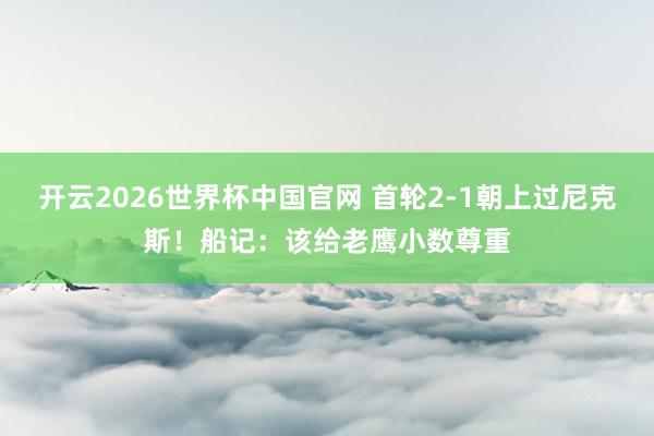 开云2026世界杯中国官网 首轮2-1朝上过尼克斯！船记：该给老鹰小数尊重