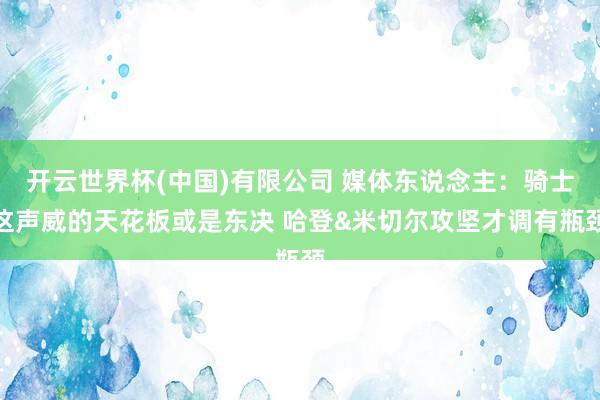 开云世界杯(中国)有限公司 媒体东说念主：骑士这声威的天花板或是东决 哈登&米切尔攻坚才调有瓶颈