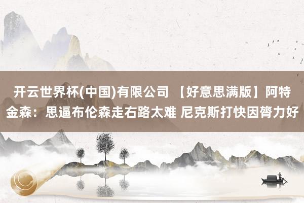 开云世界杯(中国)有限公司 【好意思满版】阿特金森：思逼布伦森走右路太难 尼克斯打快因膂力好