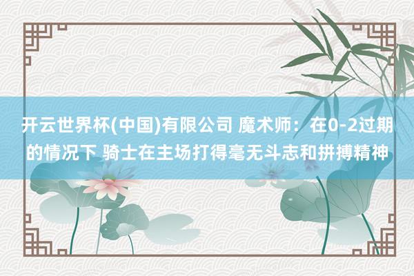 开云世界杯(中国)有限公司 魔术师：在0-2过期的情况下 骑士在主场打得毫无斗志和拼搏精神
