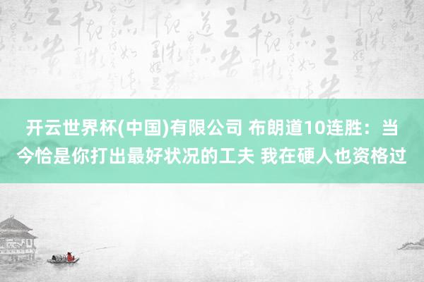 开云世界杯(中国)有限公司 布朗道10连胜：当今恰是你打出最好状况的工夫 我在硬人也资格过