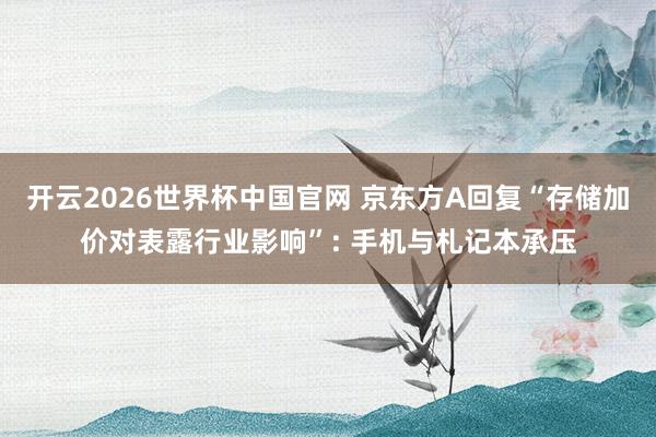 开云2026世界杯中国官网 京东方A回复“存储加价对表露行业影响”: 手机与札记本承压