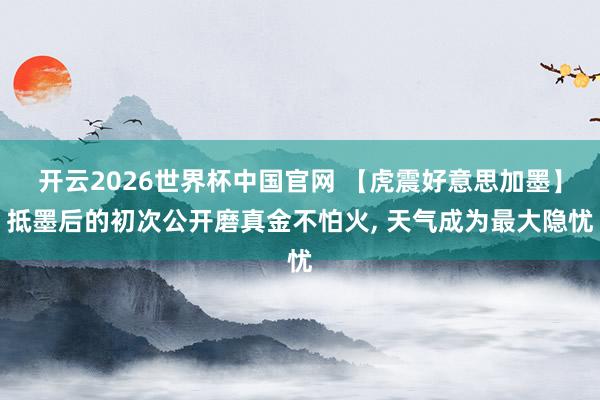 开云2026世界杯中国官网 【虎震好意思加墨】抵墨后的初次公开磨真金不怕火， 天气成为最大隐忧