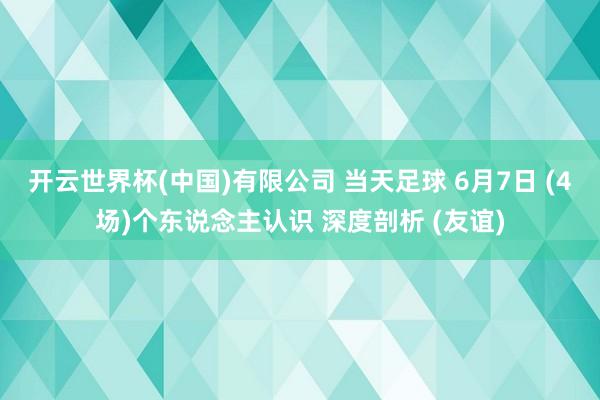 开云世界杯(中国)有限公司 当天足球 6月7日 (4场)个东说念主认识 深度剖析 (友谊)