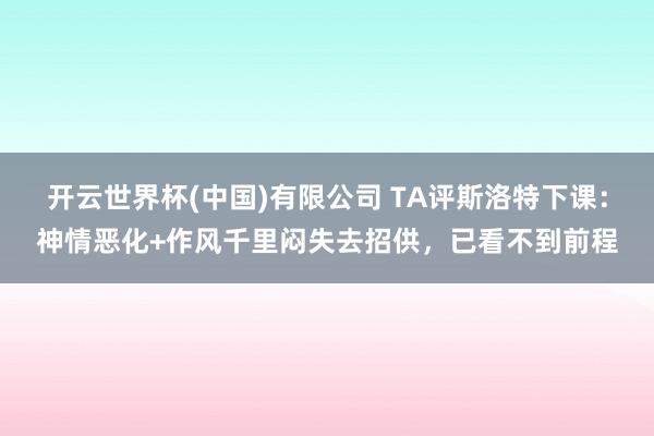 开云世界杯(中国)有限公司 TA评斯洛特下课：神情恶化+作风千里闷失去招供，已看不到前程