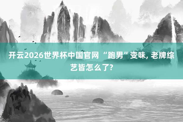 开云2026世界杯中国官网 “跑男”变味， 老牌综艺皆怎么了?