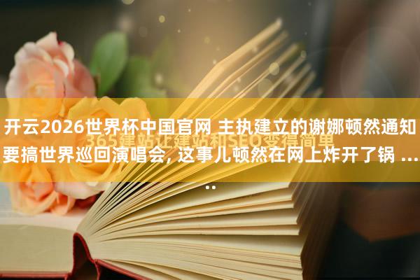 开云2026世界杯中国官网 主执建立的谢娜顿然通知要搞世界巡回演唱会， 这事儿顿然在网上炸开了锅 ...