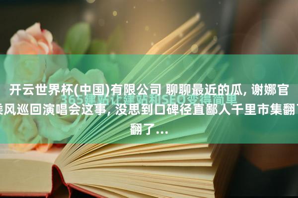 开云世界杯(中国)有限公司 聊聊最近的瓜, 谢娜官宣乘风巡回演唱会这事, 没思到口碑径直鄙人千里市集翻了...