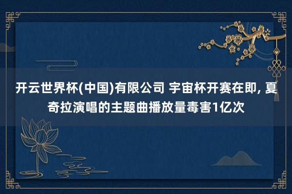 开云世界杯(中国)有限公司 宇宙杯开赛在即, 夏奇拉演唱的主题曲播放量毒害1亿次