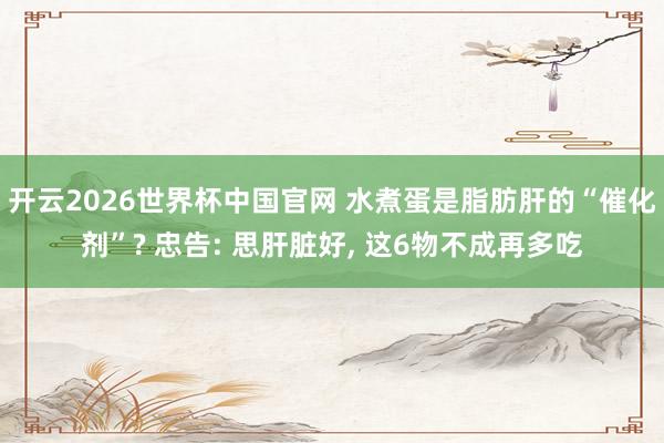 开云2026世界杯中国官网 水煮蛋是脂肪肝的“催化剂”? 忠告: 思肝脏好， 这6物不成再多吃