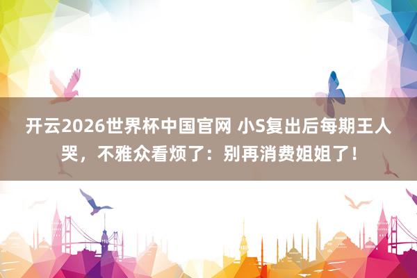 开云2026世界杯中国官网 小S复出后每期王人哭，不雅众看烦了：别再消费姐姐了！