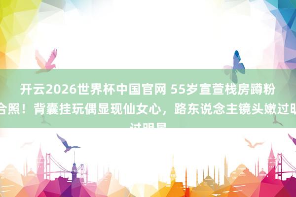 开云2026世界杯中国官网 55岁宣萱栈房蹲粉丝合照！背囊挂玩偶显现仙女心，路东说念主镜头嫩过明星