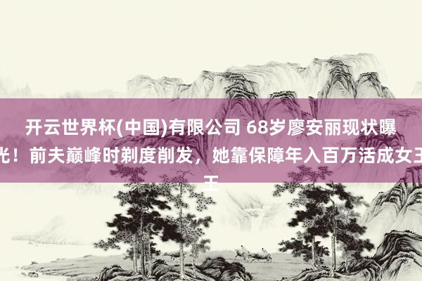 开云世界杯(中国)有限公司 68岁廖安丽现状曝光！前夫巅峰时剃度削发，她靠保障年入百万活成女王