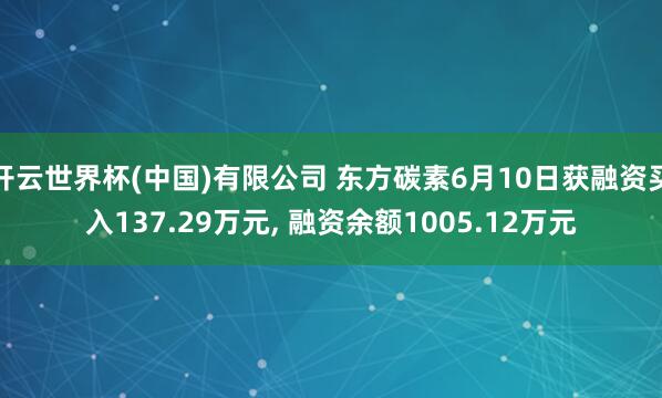 开云世界杯(中国)有限公司 东方碳素6月10日获融资买入137.29万元， 融资余额1005.12万元