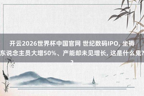 开云2026世界杯中国官网 世纪数码IPO， 坐褥东说念主员大增50%、产能却未见增长， 这是什么鬼?