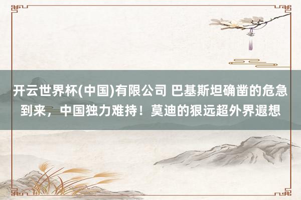 开云世界杯(中国)有限公司 巴基斯坦确凿的危急到来，中国独力难持！莫迪的狠远超外界遐想