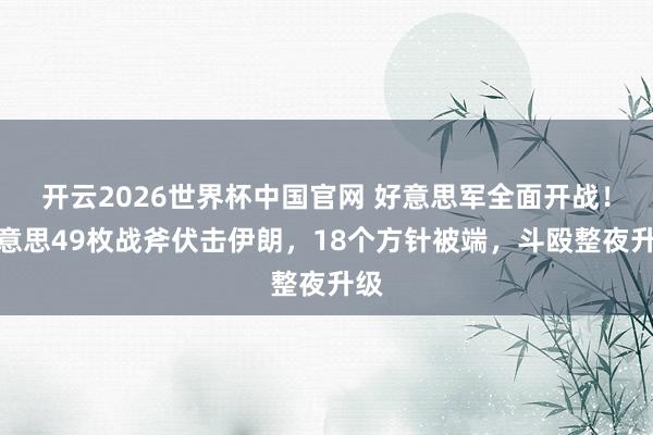 开云2026世界杯中国官网 好意思军全面开战！好意思49枚战斧伏击伊朗，18个方针被端，斗殴整夜升级