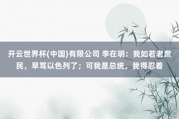 开云世界杯(中国)有限公司 李在明：我如若老庶民，早骂以色列了；可我是总统，我得忍着