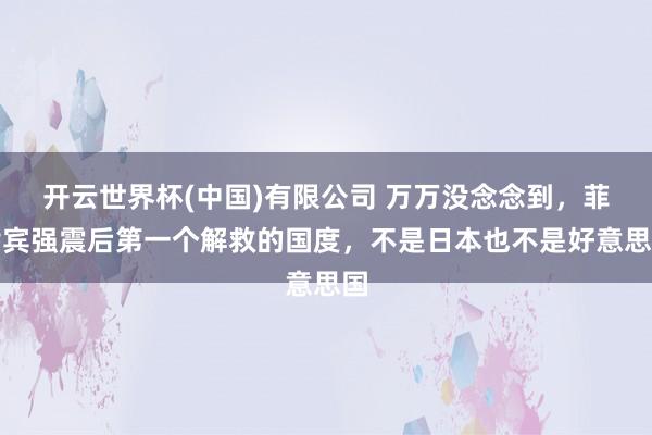 开云世界杯(中国)有限公司 万万没念念到，菲律宾强震后第一个解救的国度，不是日本也不是好意思国