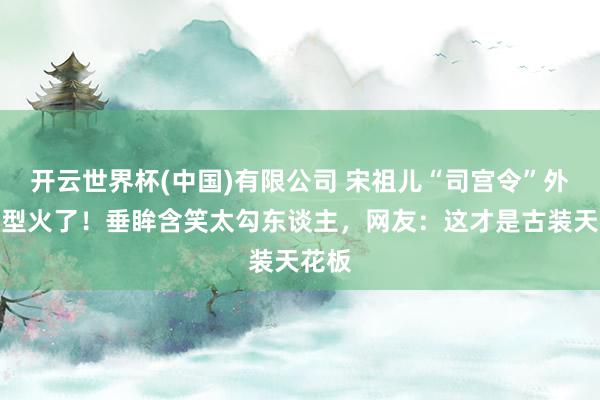 开云世界杯(中国)有限公司 宋祖儿“司宫令”外乡造型火了！垂眸含笑太勾东谈主，网友：这才是古装天花板